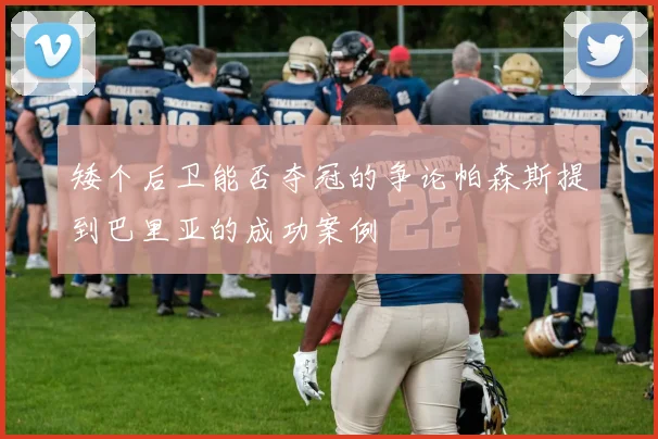 矮个后卫能否夺冠的争论帕森斯提到巴里亚的成功案例