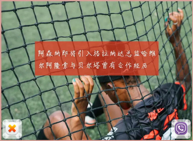 阿森纳即将引入格拉纳达总监哈维尔阿隆索与贝尔塔曾有合作经历