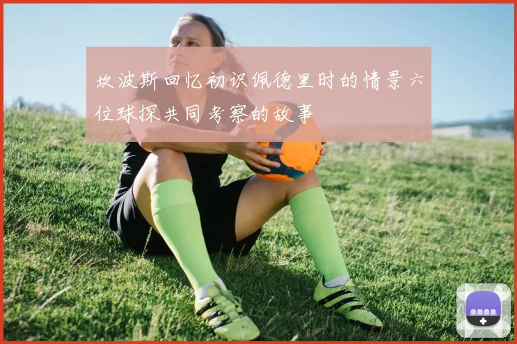 坎波斯回忆初识佩德里时的情景六位球探共同考察的故事