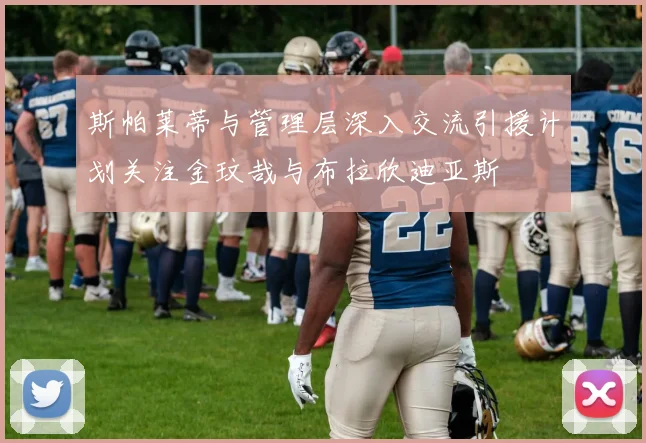 斯帕莱蒂与管理层深入交流引援计划关注金玟哉与布拉欣迪亚斯