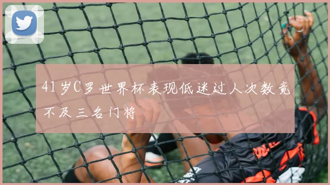 41岁C罗世界杯表现低迷过人次数竟不及三名门将