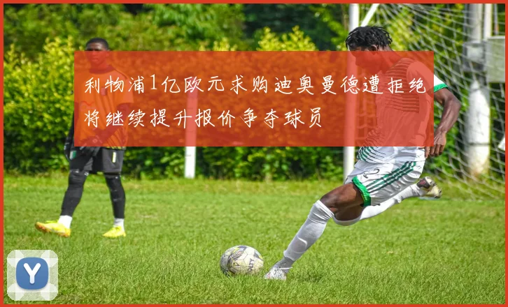 利物浦1亿欧元求购迪奥曼德遭拒绝将继续提升报价争夺球员