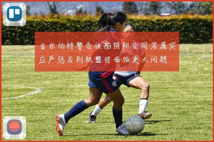 吉尔伯特警告快船阴阳合同若属实应严惩否则联盟将面临更大问题