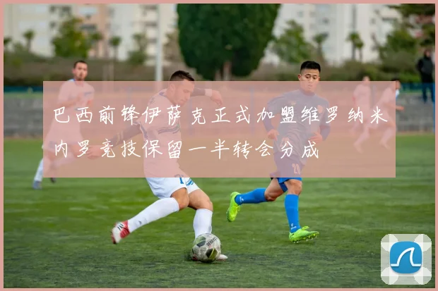 巴西前锋伊萨克正式加盟维罗纳米内罗竞技保留一半转会分成
