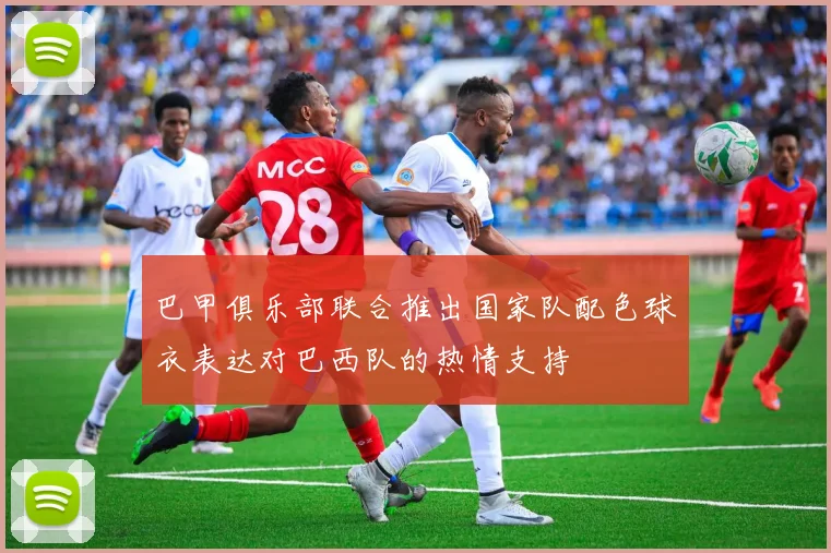 巴甲俱乐部联合推出国家队配色球衣表达对巴西队的热情支持