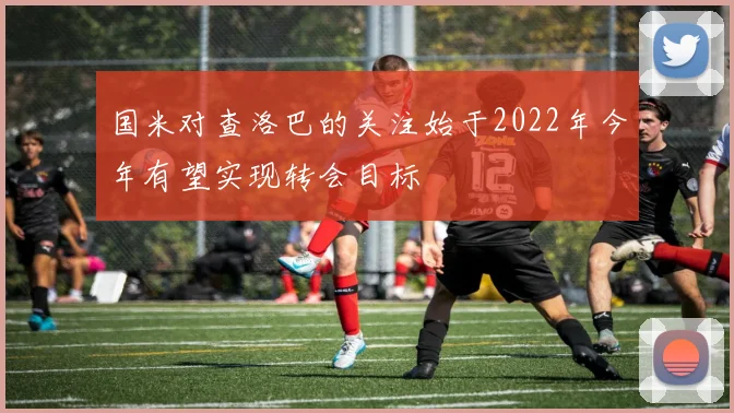 国米对查洛巴的关注始于2022年今年有望实现转会目标