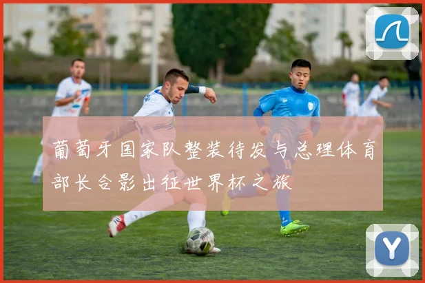 葡萄牙国家队整装待发与总理体育部长合影出征世界杯之旅