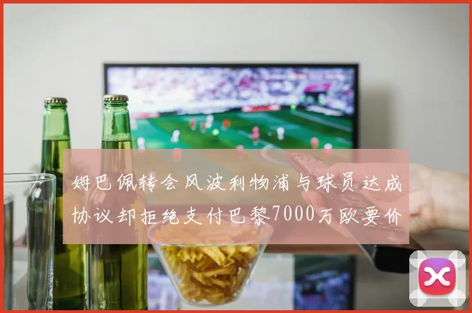 姆巴佩转会风波利物浦与球员达成协议却拒绝支付巴黎7000万欧要价