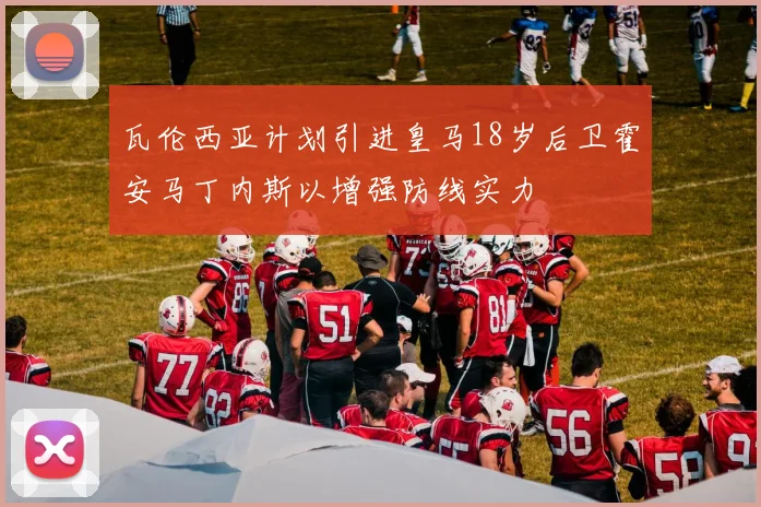 瓦伦西亚计划引进皇马18岁后卫霍安马丁内斯以增强防线实力