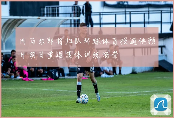 内马尔即将归队环球体育报道他预计明日重返集体训练场景