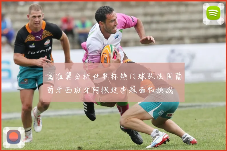高准翼分析世界杯热门球队法国葡萄牙西班牙阿根廷夺冠面临挑战