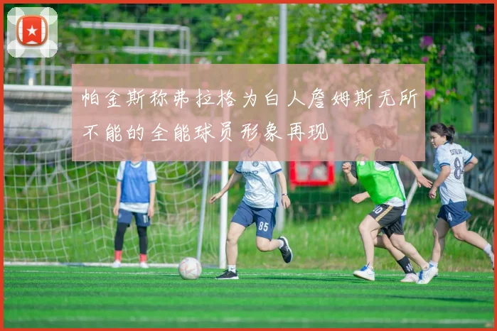 帕金斯称弗拉格为白人詹姆斯无所不能的全能球员形象再现