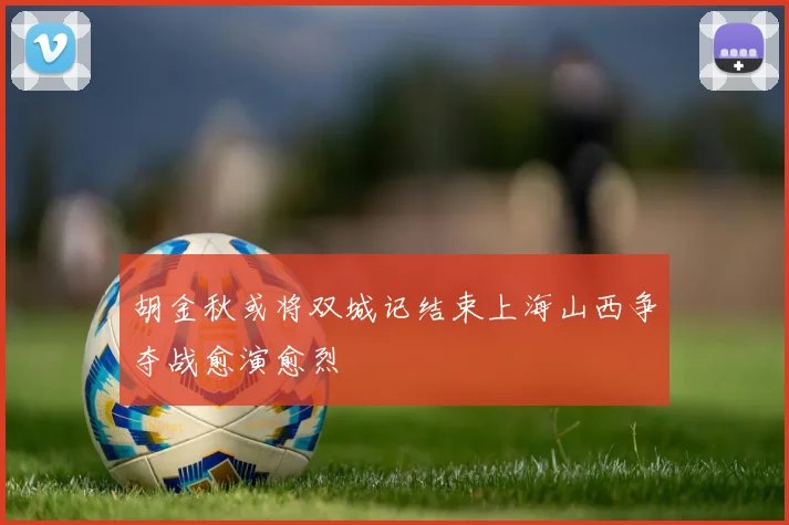 胡金秋或将双城记结束上海山西争夺战愈演愈烈