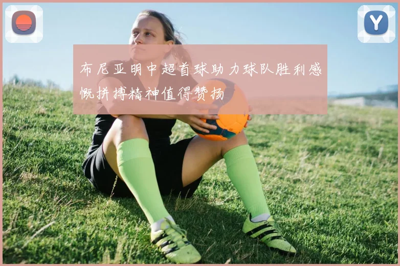 布尼亚明中超首球助力球队胜利感慨拼搏精神值得赞扬