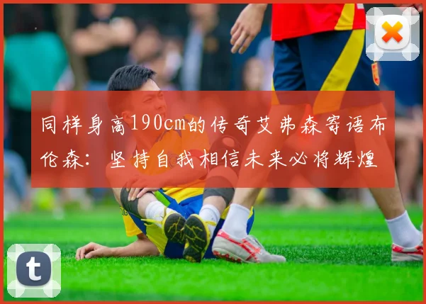 同样身高190cm的传奇艾弗森寄语布伦森：坚持自我相信未来必将辉煌