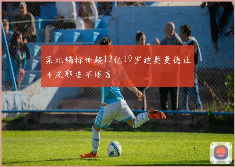 莱比锡标价超13亿19岁迪奥曼德让卡皮耶苦不堪言