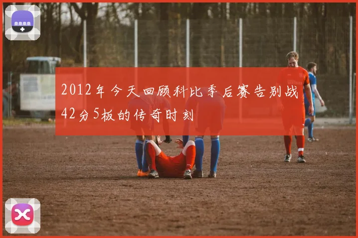 2012年今天回顾科比季后赛告别战42分5板的传奇时刻