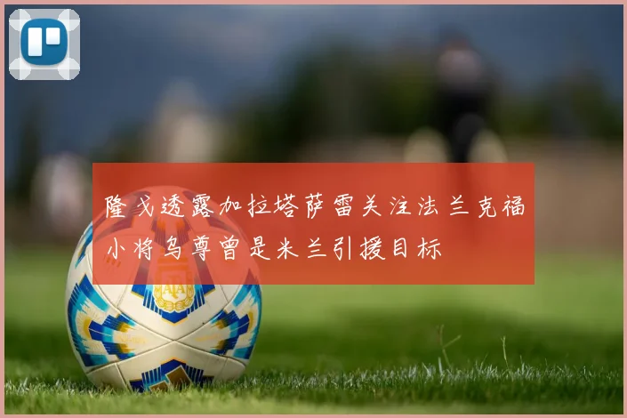 隆戈透露加拉塔萨雷关注法兰克福小将乌尊曾是米兰引援目标
