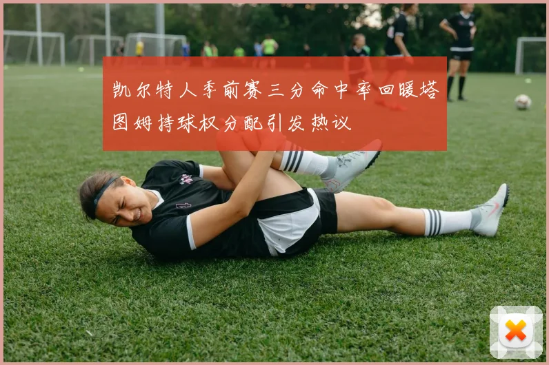 凯尔特人季前赛三分命中率回暖塔图姆持球权分配引发热议