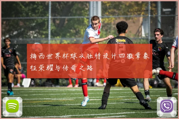 梅西世界杯球衣独特设计四徽章象征荣耀与传奇之路