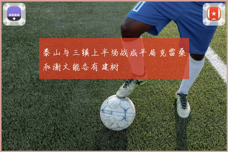 泰山与三镇上半场战成平局克雷桑和谢文能各有建树