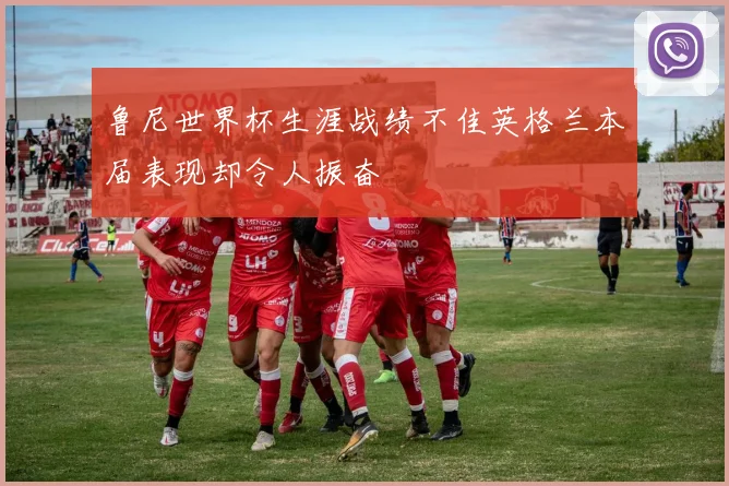 鲁尼世界杯生涯战绩不佳英格兰本届表现却令人振奋