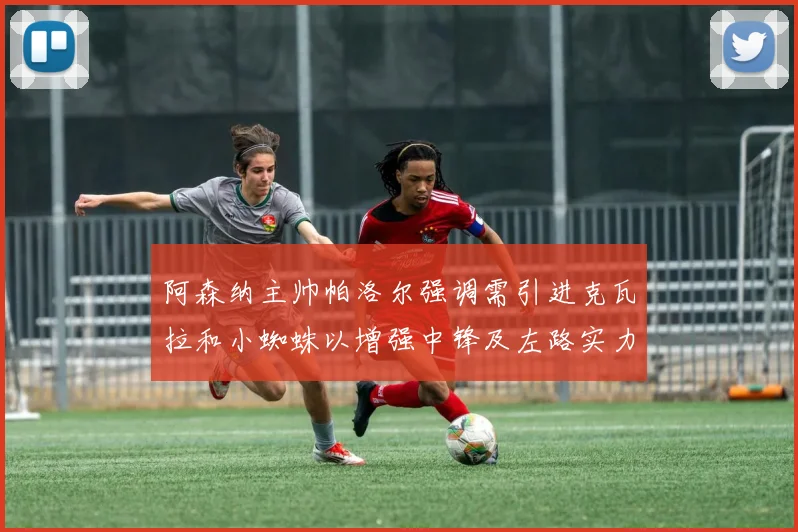 阿森纳主帅帕洛尔强调需引进克瓦拉和小蜘蛛以增强中锋及左路实力