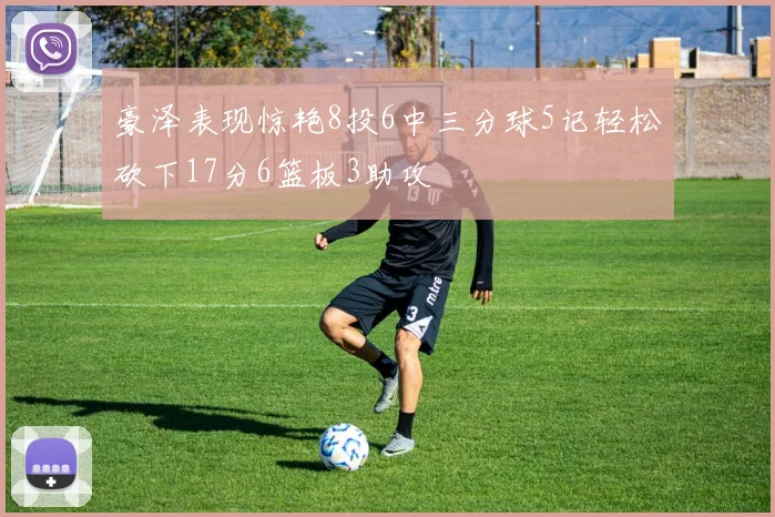 豪泽表现惊艳8投6中三分球5记轻松砍下17分6篮板3助攻
