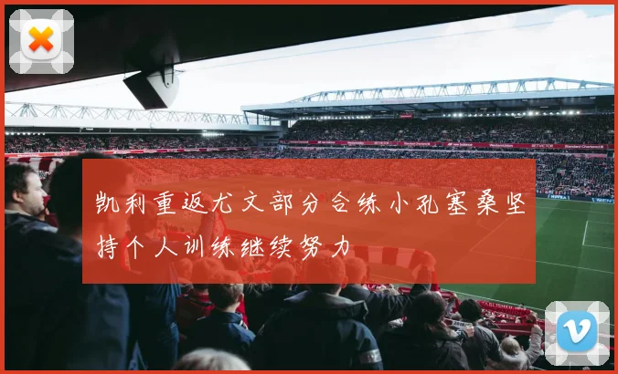 凯利重返尤文部分合练小孔塞桑坚持个人训练继续努力