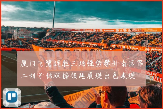 厦门飞鹭连胜三场强势攀升南区第二刘子铭双榜领跑展现出色表现