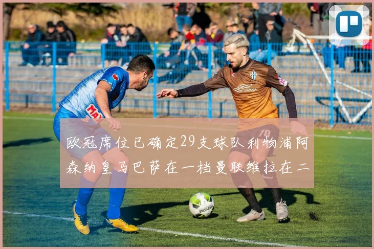 欧冠席位已确定29支球队利物浦阿森纳皇马巴萨在一档曼联维拉在二档