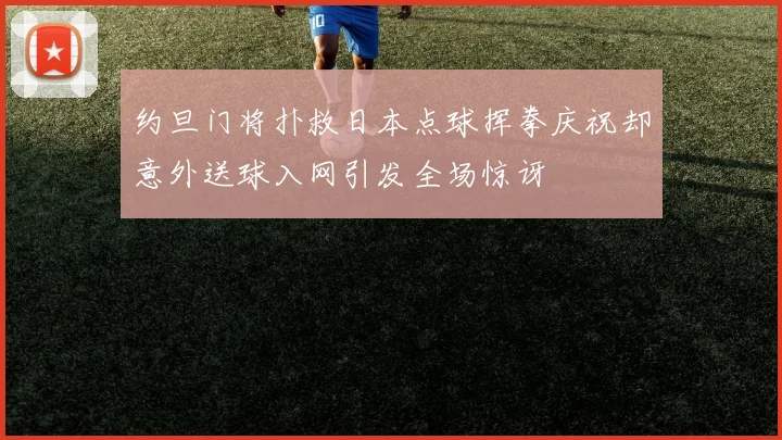 约旦门将扑救日本点球挥拳庆祝却意外送球入网引发全场惊讶