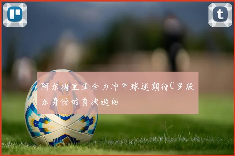 阿尔梅里亚全力冲甲球迷期待C罗股东身份的首次造访