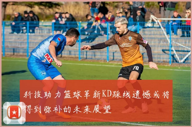 科技助力篮球革新KD踩线遗憾或将得到弥补的未来展望