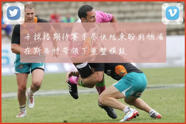 卡拉格期待赛季尽快结束盼利物浦在斯洛特带领下重整旗鼓